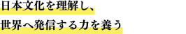 日本文化を理解し、世界へ発信する力を養う