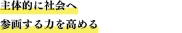 主体的に社会へ参画する力を高める